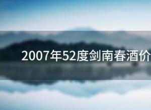 2007年52度剑南春酒价格(52度剑南春酒价格)