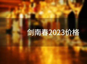 剑南春2023价格(2023剑南春回收价)