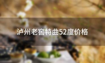 泸州老窖特曲52度价格(2012年的中华老字号泸州老窖特曲52度价格) ...