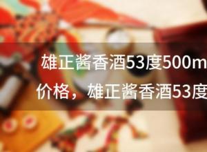 雄正酱香酒53度500ml价格，雄正酱香酒53度500ml价格