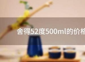 舍得52度500ml的价格(蓝盒舍得52度500ml的价格)