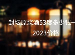 封坛原浆酒53度多少钱一瓶2023价格