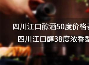 四川江口醇酒50度价格表，四川江口醇38度浓香型