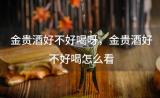 金贵酒好不好喝呀 金贵酒好不好喝怎么看